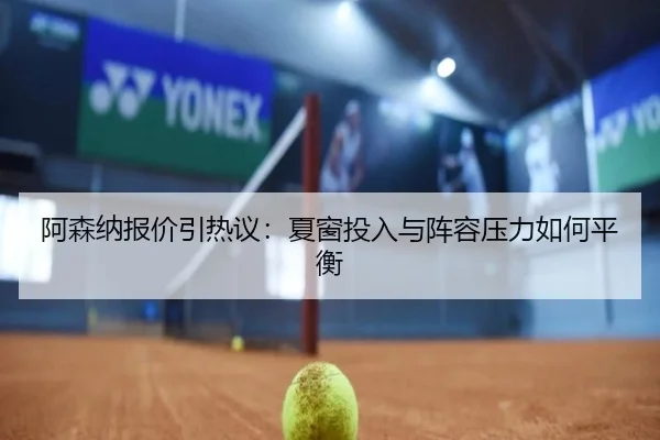 阿森纳报价引热议：夏窗投入与阵容压力如何平衡