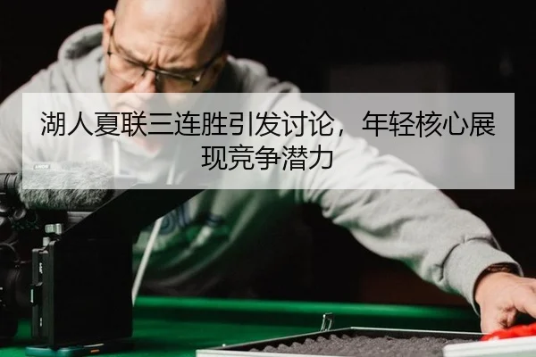湖人夏联三连胜引发讨论，年轻核心展现竞争潜力