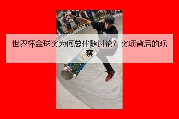 世界杯金球奖为何总伴随讨论？奖项背后的观察