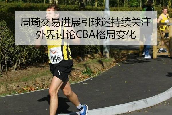 周琦交易进展引球迷持续关注 外界讨论CBA格局变化